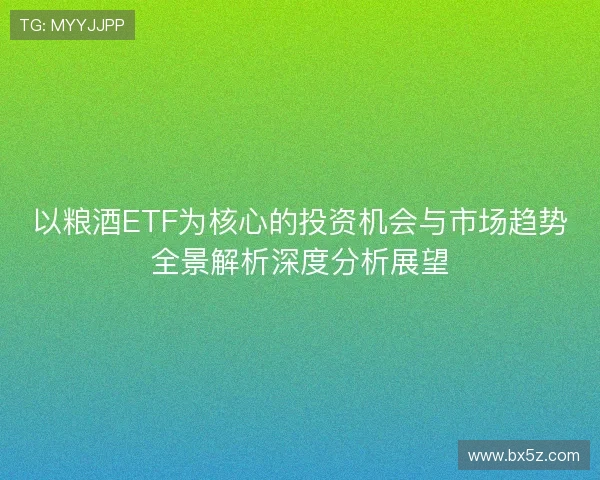 以粮酒ETF为核心的投资机会与市场趋势全景解析深度分析展望